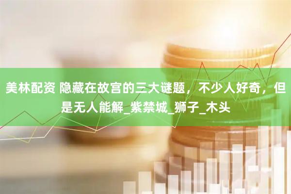 美林配资 隐藏在故宫的三大谜题，不少人好奇，但是无人能解_紫禁城_狮子_木头