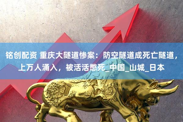 铭创配资 重庆大隧道惨案：防空隧道成死亡隧道，上万人涌入，被活活憋死_中国_山城_日本