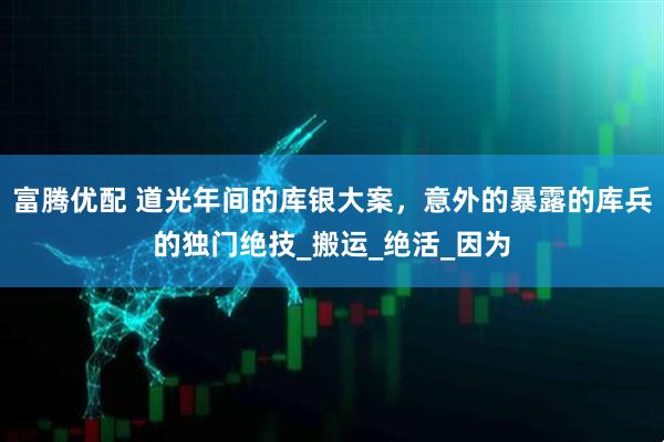 富腾优配 道光年间的库银大案，意外的暴露的库兵的独门绝技_搬运_绝活_因为