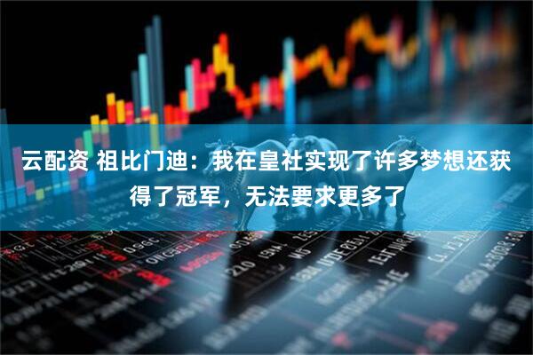云配资 祖比门迪：我在皇社实现了许多梦想还获得了冠军，无法要求更多了