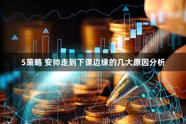 5策略 安帅走到下课边缘的几大原因分析