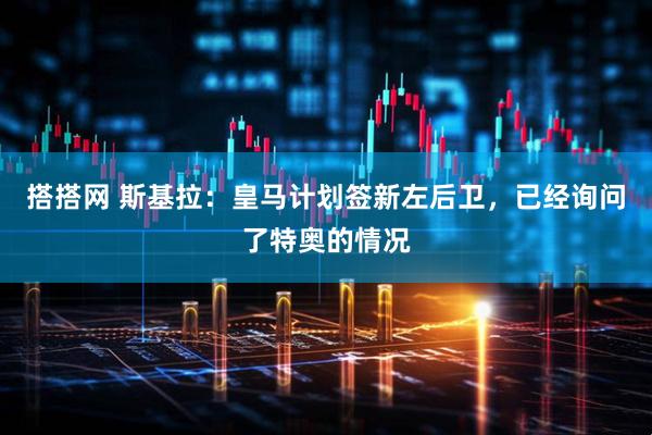 搭搭网 斯基拉：皇马计划签新左后卫，已经询问了特奥的情况