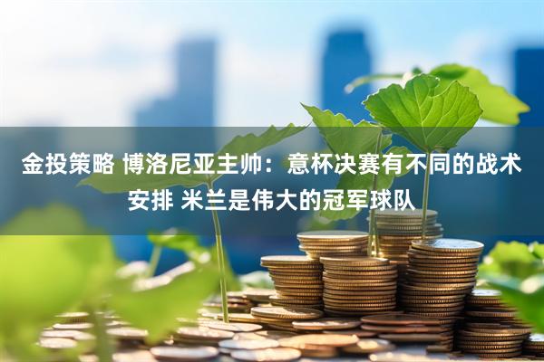 金投策略 博洛尼亚主帅：意杯决赛有不同的战术安排 米兰是伟大的冠军球队