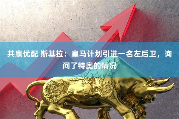 共赢优配 斯基拉：皇马计划引进一名左后卫，询问了特奥的情况