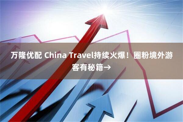 万隆优配 China Travel持续火爆！圈粉境外游客有秘籍→