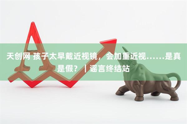天创网 孩子太早戴近视镜，会加重近视……是真是假？｜谣言终结站