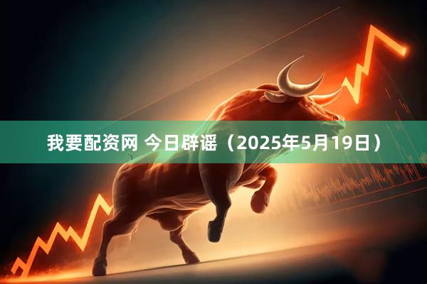 我要配资网 今日辟谣（2025年5月19日）