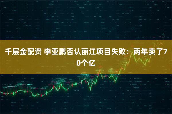 千层金配资 李亚鹏否认丽江项目失败：两年卖了70个亿