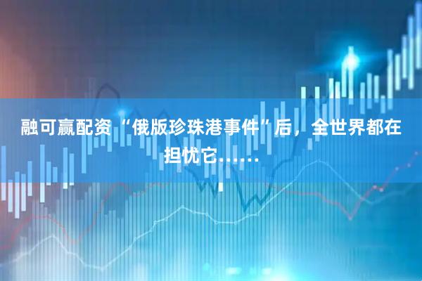 融可赢配资 “俄版珍珠港事件”后，全世界都在担忧它……