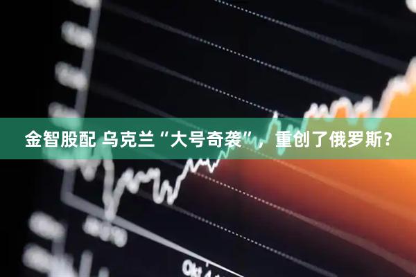 金智股配 乌克兰“大号奇袭”，重创了俄罗斯？