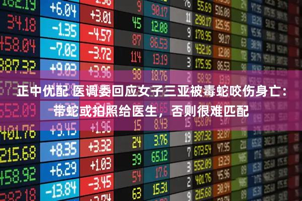 正中优配 医调委回应女子三亚被毒蛇咬伤身亡：带蛇或拍照给医生，否则很难匹配