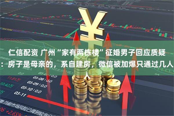 仁信配资 广州“家有两栋楼”征婚男子回应质疑：房子是母亲的，系自建房，微信被加爆只通过几人