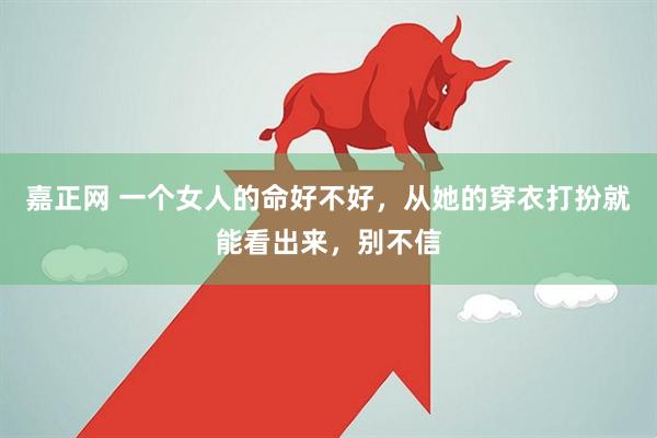 嘉正网 一个女人的命好不好，从她的穿衣打扮就能看出来，别不信