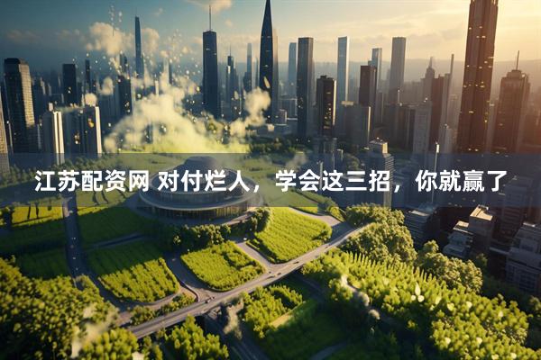 江苏配资网 对付烂人，学会这三招，你就赢了