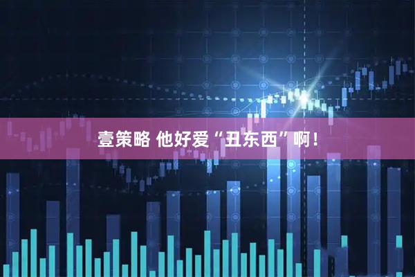 壹策略 他好爱“丑东西”啊！