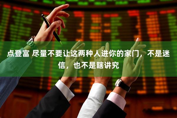 点登富 尽量不要让这两种人进你的家门，不是迷信，也不是瞎讲究