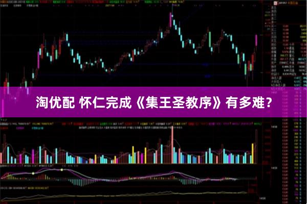 淘优配 怀仁完成《集王圣教序》有多难？