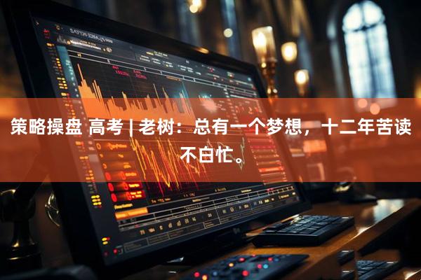 策略操盘 高考 | 老树：总有一个梦想，十二年苦读不白忙。