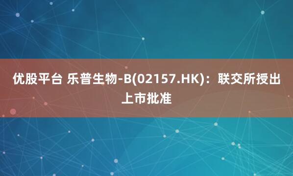 优股平台 乐普生物-B(02157.HK)：联交所授出上市批准