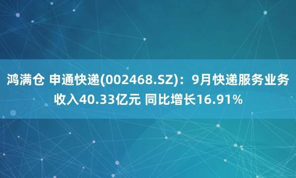 鸿满仓 申通快递(002468.SZ)：9月快递服务业务收入40.33亿元 同比增长16.91%