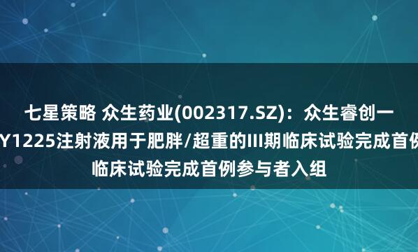 七星策略 众生药业(002317.SZ)：众生睿创一类创新药RAY1225注射液用于肥胖/超重的III期临床试验完成首例参与者入组