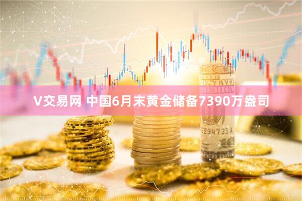 V交易网 中国6月末黄金储备7390万盎司