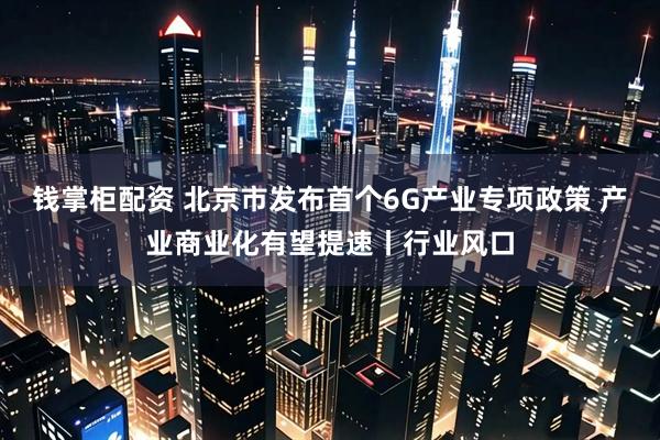 钱掌柜配资 北京市发布首个6G产业专项政策 产业商业化有望提速丨行业风口