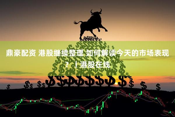 鼎豪配资 港股继续整理 如何解读今天的市场表现?丨港股在线