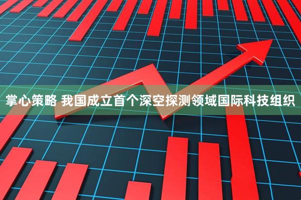 掌心策略 我国成立首个深空探测领域国际科技组织