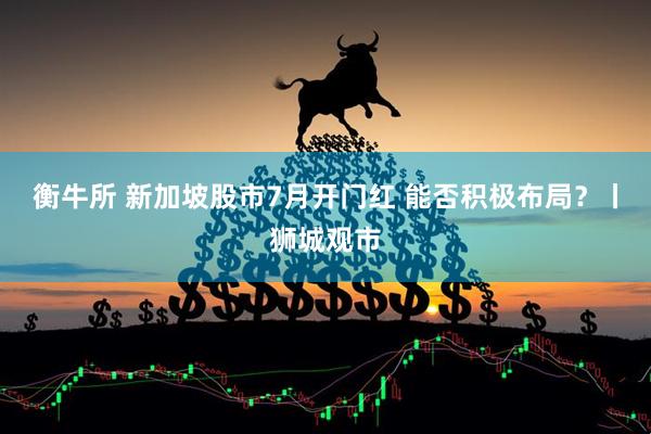 衡牛所 新加坡股市7月开门红 能否积极布局?丨狮城观市