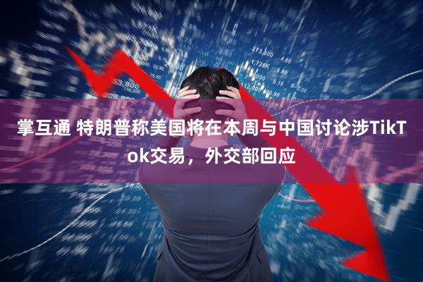 掌互通 特朗普称美国将在本周与中国讨论涉TikTok交易，外交部回应