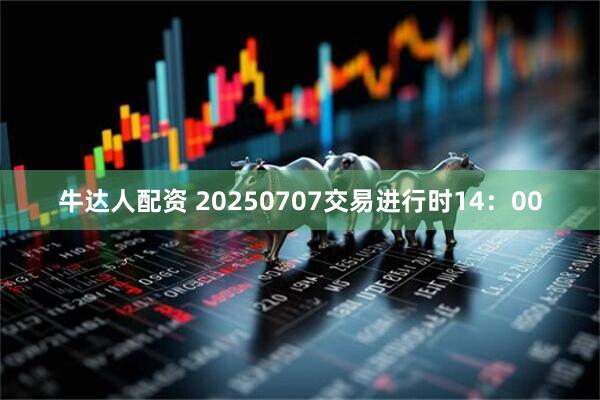 牛达人配资 20250707交易进行时14：00