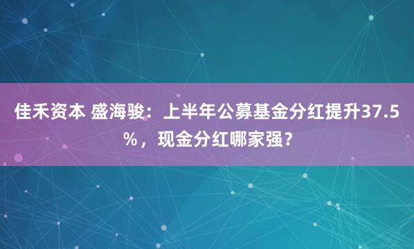 佳禾资本 盛海骏：上半年公募基金分红提升37.5％，现金分红哪家强？
