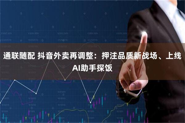 通联随配 抖音外卖再调整：押注品质新战场、上线AI助手探饭
