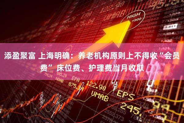 添盈聚富 上海明确：养老机构原则上不得收“会员费” 床位费、护理费当月收取