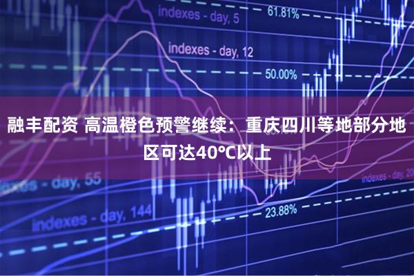 融丰配资 高温橙色预警继续：重庆四川等地部分地区可达40℃以上