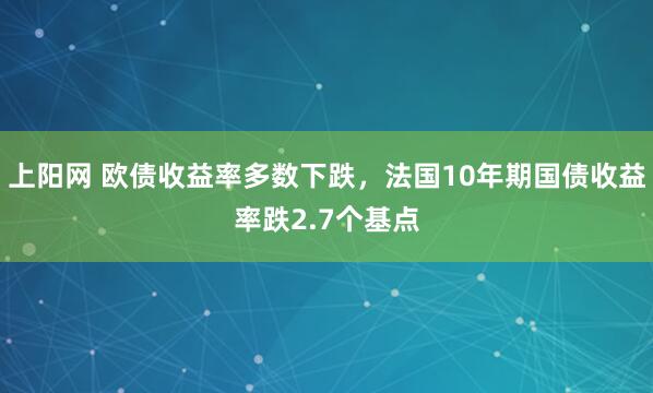 上阳网 欧债收益率多数下跌，法国10年期国债收益率跌2.7个基点