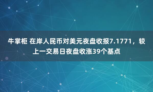 牛掌柜 在岸人民币对美元夜盘收报7.1771，较上一交易日夜盘收涨39个基点