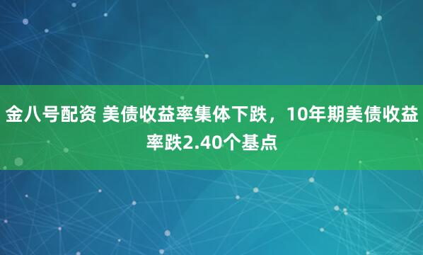 金八号配资 美债收益率集体下跌，10年期美债收益率跌2.40个基点