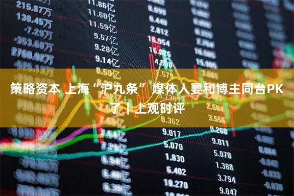策略资本 上海“沪九条” 媒体人要和博主同台PK了｜上观时评