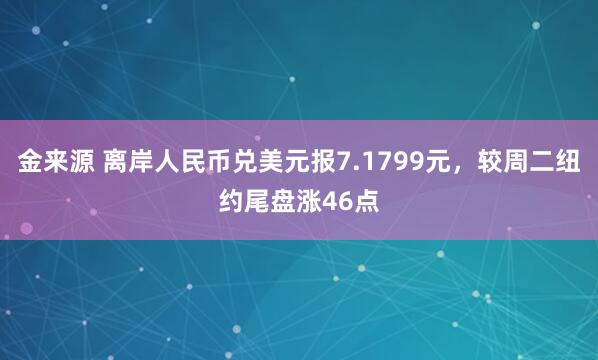 金来源 离岸人民币兑美元报7.1799元，较周二纽约尾盘涨46点