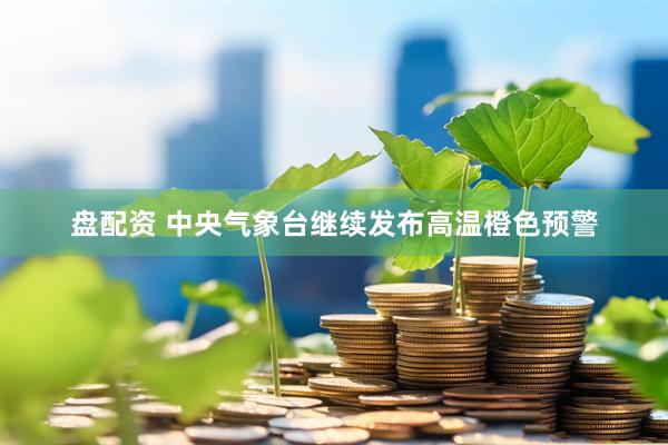 盘配资 中央气象台继续发布高温橙色预警