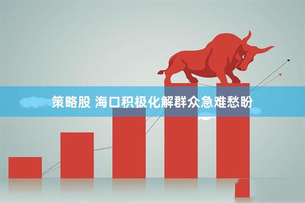 策略股 海口积极化解群众急难愁盼