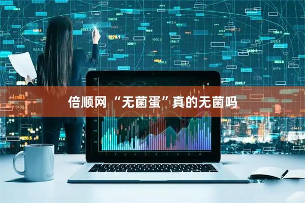 倍顺网 “无菌蛋”真的无菌吗