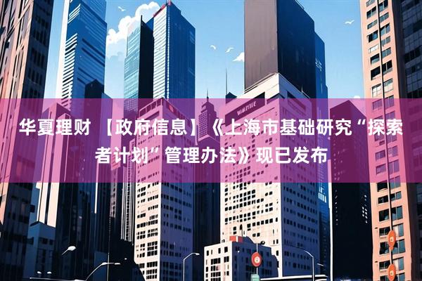 华夏理财 【政府信息】《上海市基础研究“探索者计划”管理办法》现已发布