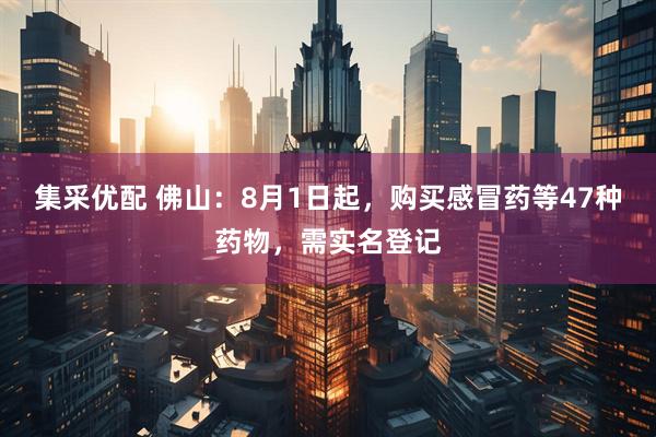 集采优配 佛山：8月1日起，购买感冒药等47种药物，需实名登记