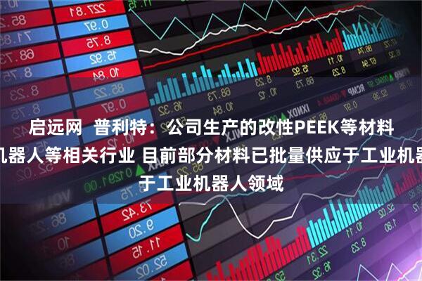 启远网  普利特：公司生产的改性PEEK等材料可用于机器人等相关行业 目前部分材料已批量供应于工业机器人领域