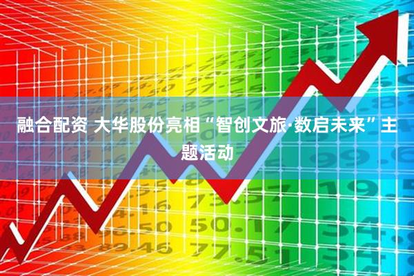 融合配资 大华股份亮相“智创文旅·数启未来”主题活动