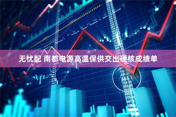 无忧配 南都电源高温保供交出硬核成绩单
