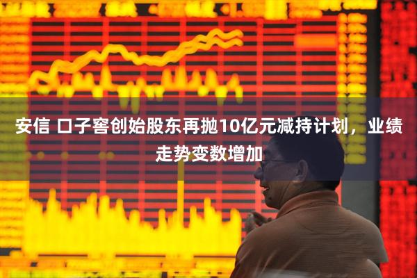 安信 口子窖创始股东再抛10亿元减持计划，业绩走势变数增加